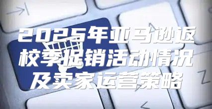 2025年亚马逊返校季促销活动情况及卖家运营策略