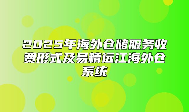 2025年海外仓储服务收费形式及易精远江海外仓系统