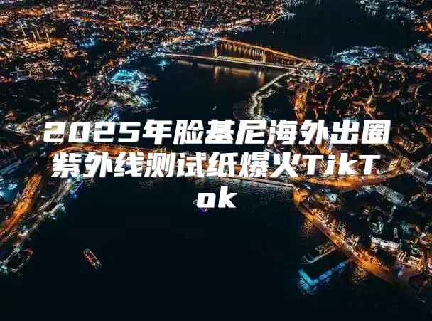 2025年脸基尼海外出圈紫外线测试纸爆火TikTok