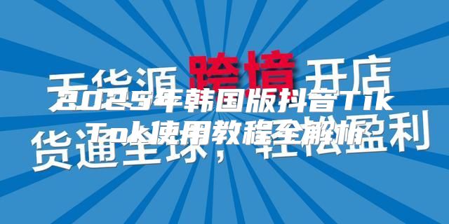 2025年韩国版抖音TikTok使用教程全解析