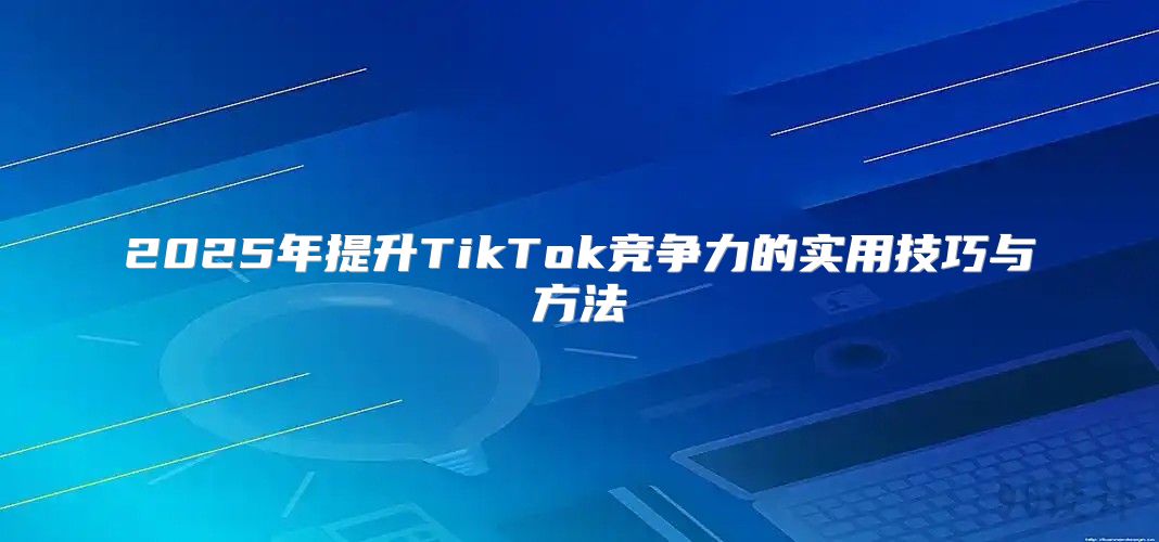 2025年提升TikTok竞争力的实用技巧与方法