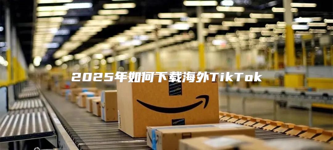 2025年如何下载海外TikTok