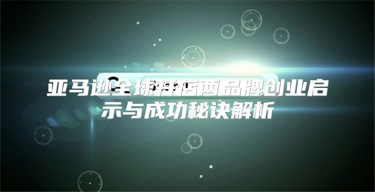 亚马逊全球开店两品牌创业启示与成功秘诀解析