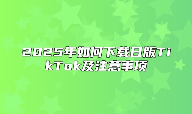 2025年如何下载日版TikTok及注意事项