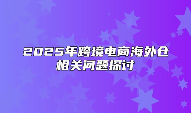 2025年跨境电商海外仓相关问题探讨
