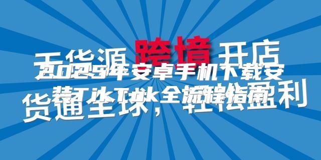 2025年安卓手机下载安装TikTok全流程指南