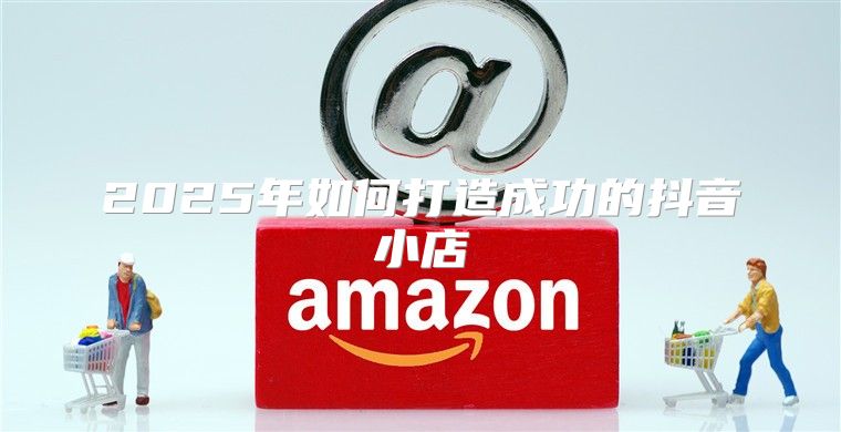 2025年如何打造成功的抖音小店