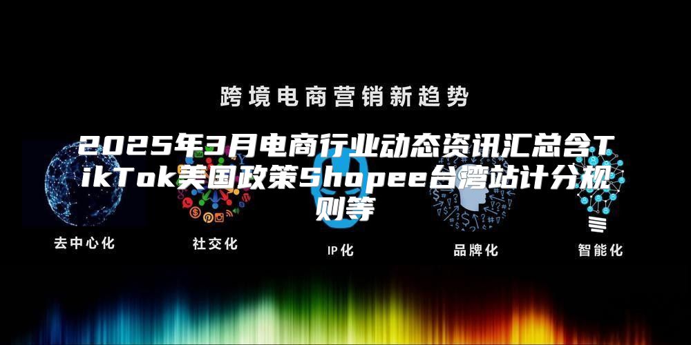 2025年3月电商行业动态资讯汇总含TikTok美国政策Shopee台湾站计分规则等