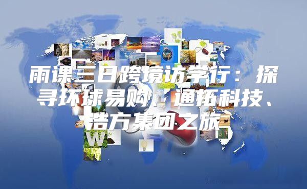 雨课三日跨境访学行：探寻环球易购、通拓科技、浩方集团之旅