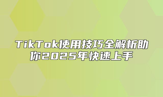 TikTok使用技巧全解析助你2025年快速上手