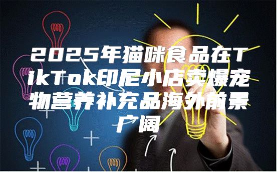 2025年猫咪食品在TikTok印尼小店卖爆宠物营养补充品海外前景广阔
