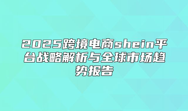 2025跨境电商shein平台战略解析与全球市场趋势报告