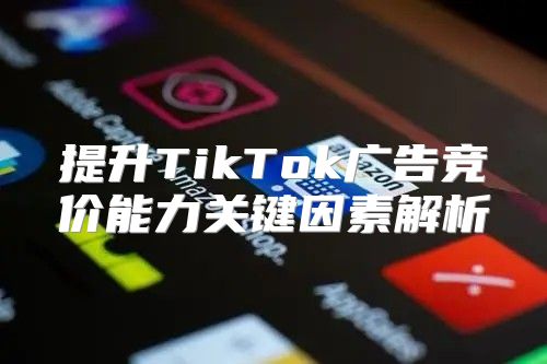提升TikTok广告竞价能力关键因素解析
