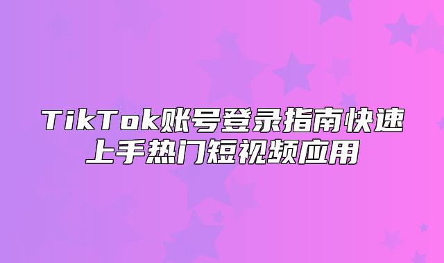 TikTok账号登录指南快速上手热门短视频应用