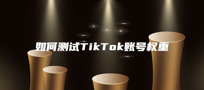 如何测试TikTok账号权重
