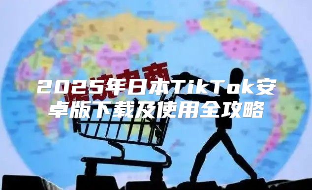 2025年日本TikTok安卓版下载及使用全攻略