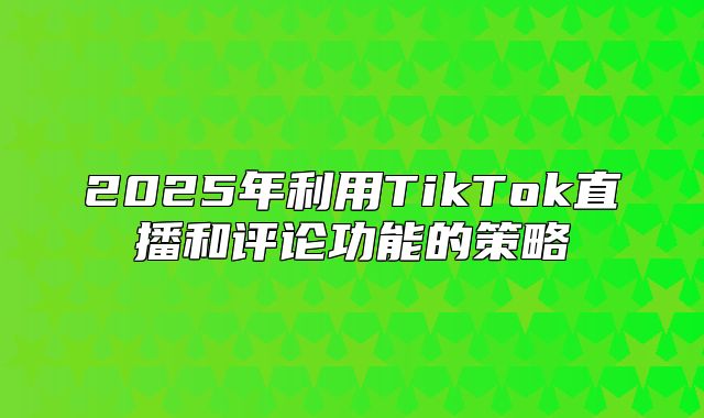 2025年利用TikTok直播和评论功能的策略