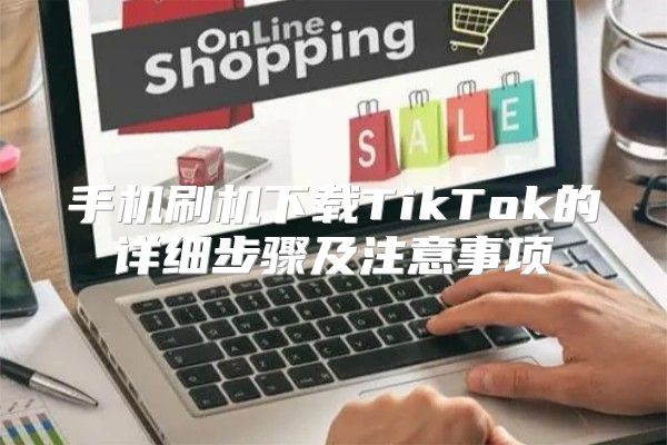 手机刷机下载TikTok的详细步骤及注意事项
