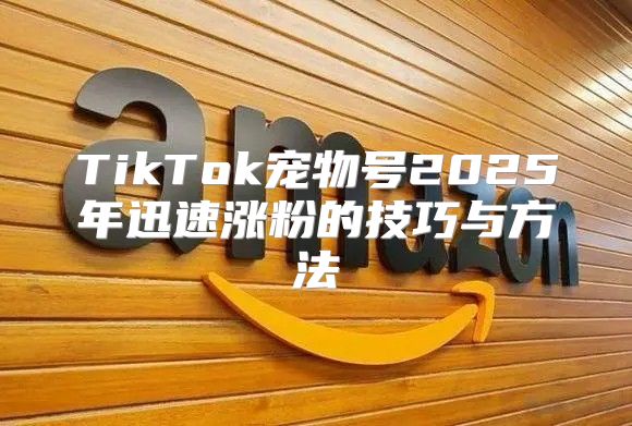 TikTok宠物号2025年迅速涨粉的技巧与方法