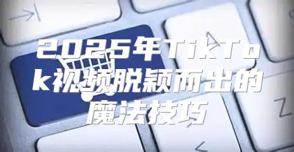 2025年TikTok视频脱颖而出的魔法技巧