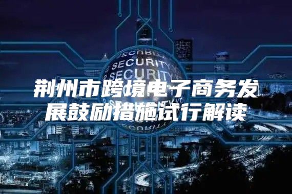 荆州市跨境电子商务发展鼓励措施试行解读