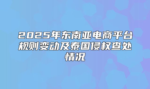 2025年东南亚电商平台规则变动及泰国侵权查处情况