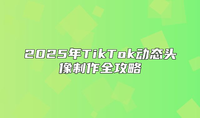 2025年TikTok动态头像制作全攻略