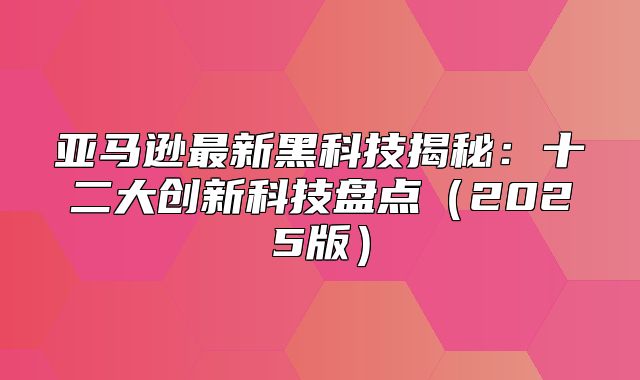 亚马逊最新黑科技揭秘：十二大创新科技盘点2025版