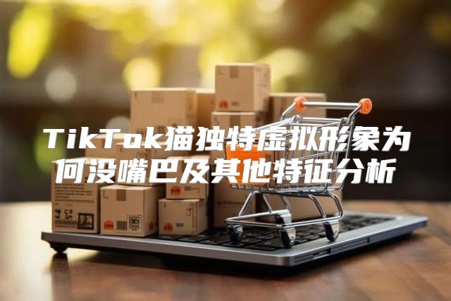 TikTok猫独特虚拟形象为何没嘴巴及其他特征分析