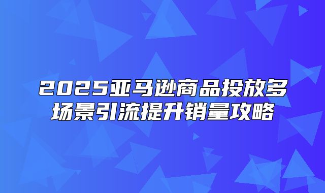2025亚马逊商品投放多场景引流提升销量攻略
