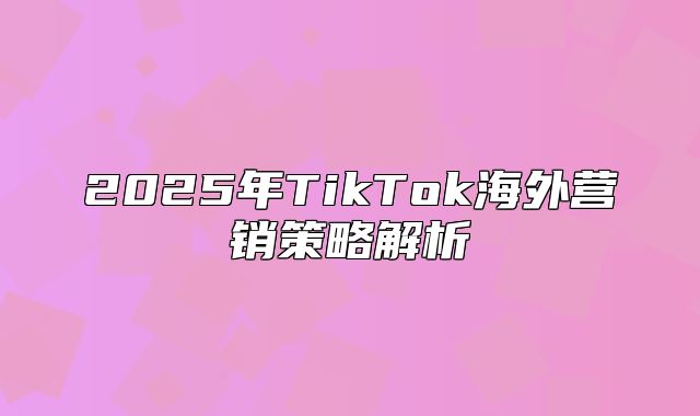 2025年TikTok海外营销策略解析