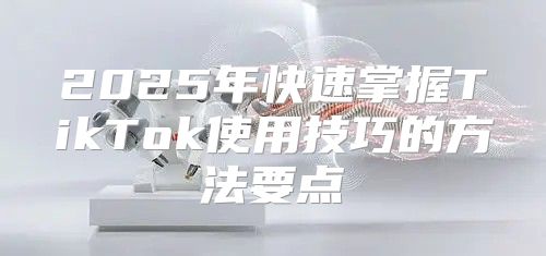 2025年快速掌握TikTok使用技巧的方法要点