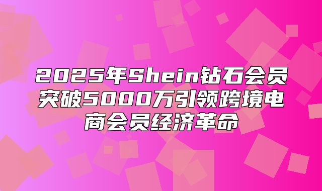 2025年Shein钻石会员突破5000万引领跨境电商会员经济革命