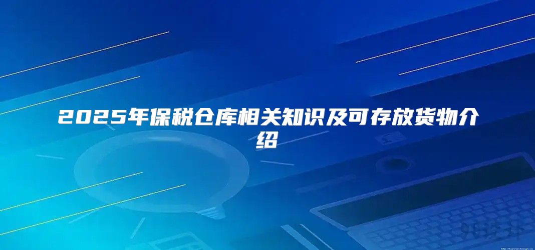 2025年保税仓库相关知识及可存放货物介绍