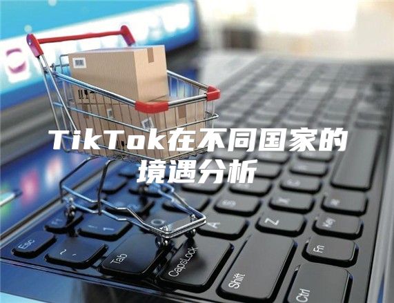 TikTok在不同国家的境遇分析
