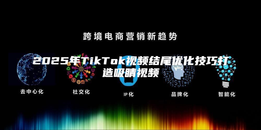2025年TikTok视频结尾优化技巧打造吸睛视频