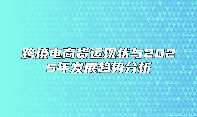 跨境电商货运现状与2025年发展趋势分析