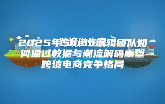 2025年Shein编辑团队如何通过数据与潮流解码重塑跨境电商竞争格局
