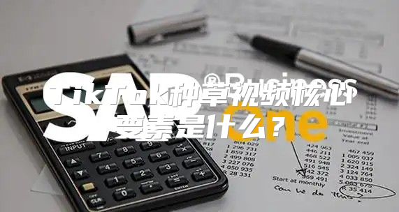 TikTok种草视频核心要素是什么？