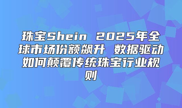 珠宝Shein 2025年全球市场份额飙升 数据驱动如何颠覆传统珠宝行业规则