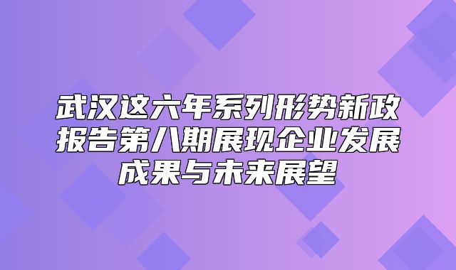 武汉这六年系列形势新政报告第八期展现企业发展成果与未来展望