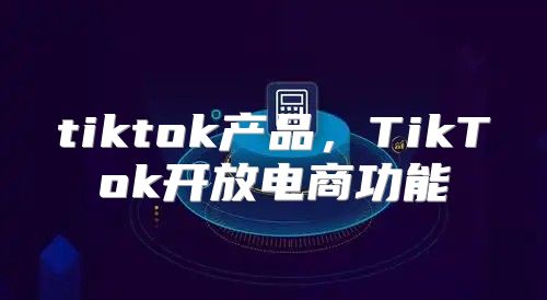 tiktok产品，TikTok开放电商功能