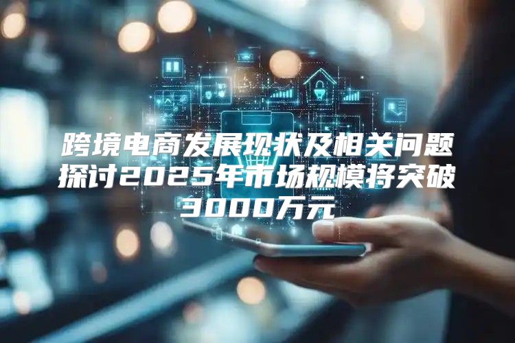 跨境电商发展现状及相关问题探讨2025年市场规模将突破3000万元