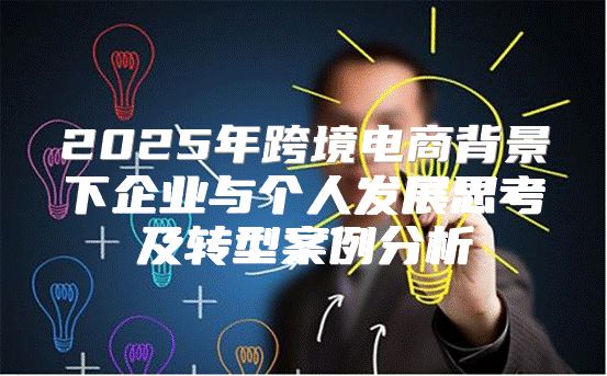 2025年跨境电商背景下企业与个人发展思考及转型案例分析