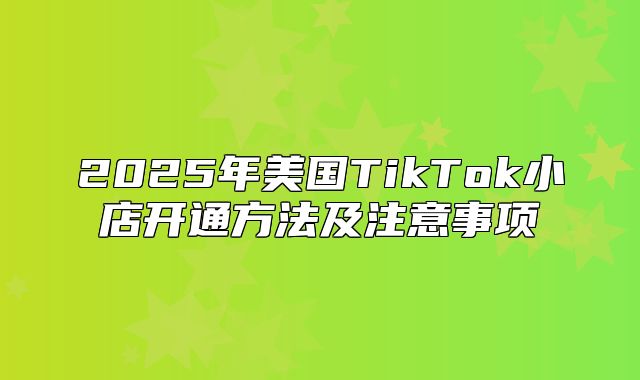 2025年美国TikTok小店开通方法及注意事项