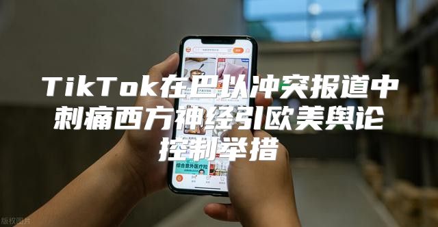 TikTok在巴以冲突报道中刺痛西方神经引欧美舆论控制举措