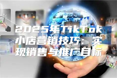 2025年TikTok小店营销技巧：实现销售与推广目标
