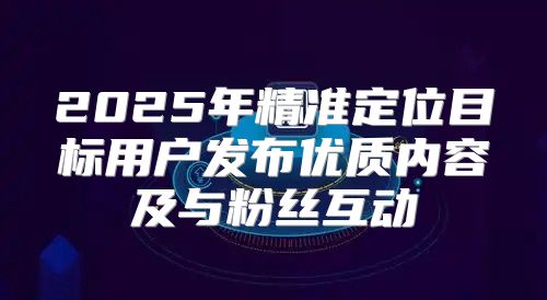 2025年精准定位目标用户发布优质内容及与粉丝互动