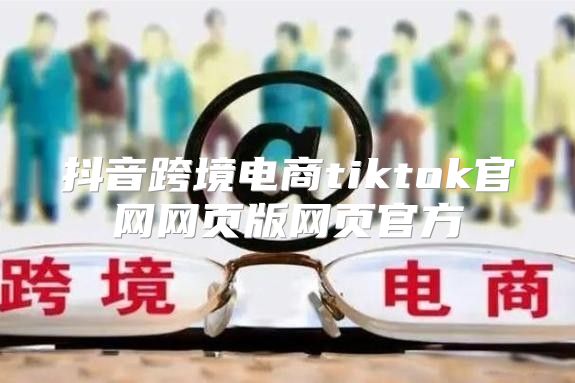 抖音跨境电商tiktok官网网页版网页官方