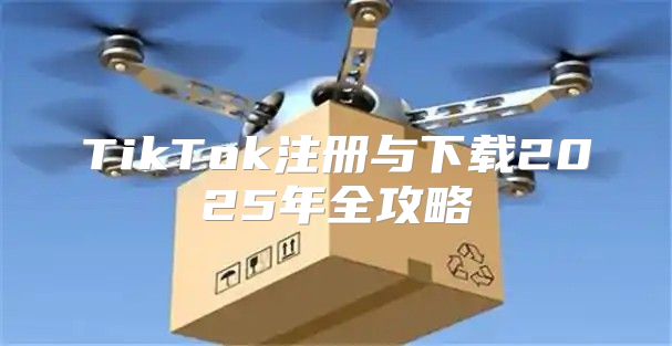 TikTok注册与下载2025年全攻略